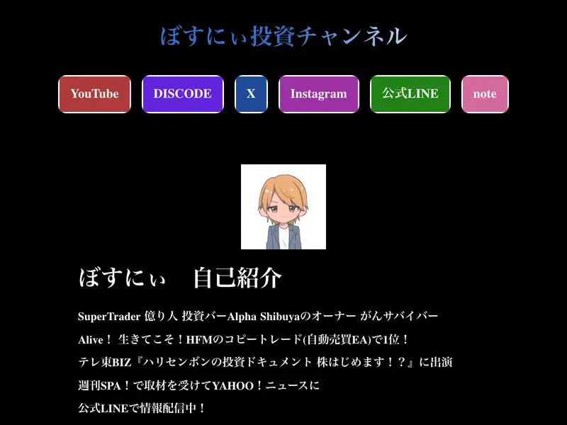 ぼすにぃ投資チャンネルの公式サイト。SuperTrader・億り人・投資バーAlpha Shibuyaのオーナー・がんサバイバーと自己紹介。テレ東BIZと週刊SPA!に出演・掲載と謳っている